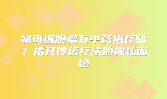 髓母细胞瘤有中药治疗吗？揭开传统疗法的神秘面纱