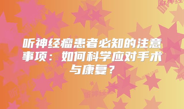 听神经瘤患者必知的注意事项：如何科学应对手术与康复？