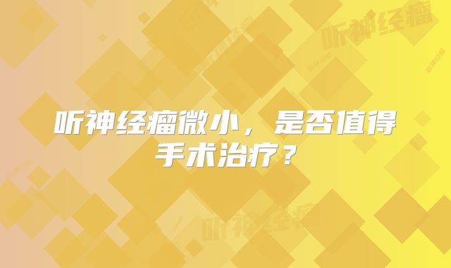 听神经瘤微小，是否值得手术治疗？