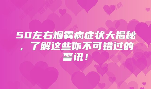50左右烟雾病症状大揭秘，了解这些你不可错过的警讯！