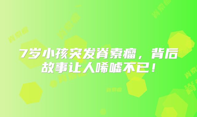 7岁小孩突发脊索瘤，背后故事让人唏嘘不已！