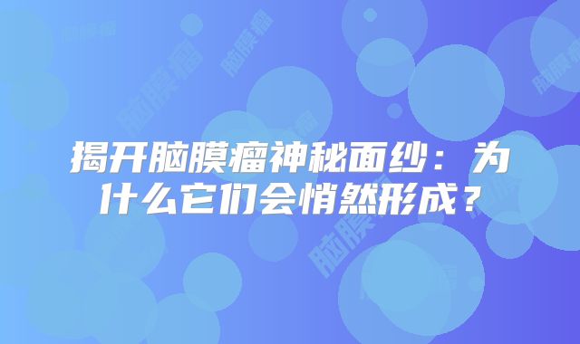 揭开脑膜瘤神秘面纱：为什么它们会悄然形成？