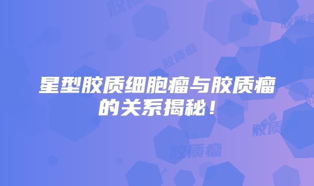 星型胶质细胞瘤与胶质瘤的关系揭秘！