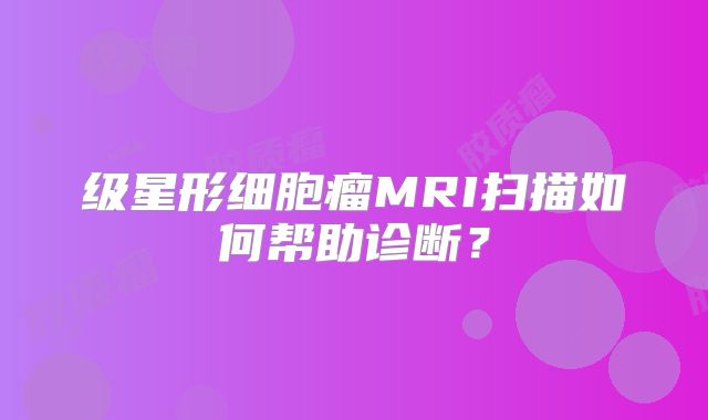 级星形细胞瘤MRI扫描如何帮助诊断？