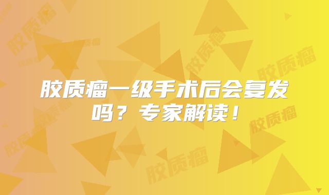 胶质瘤一级手术后会复发吗？专家解读！
