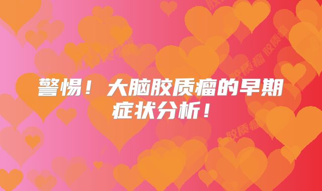 警惕！大脑胶质瘤的早期症状分析！