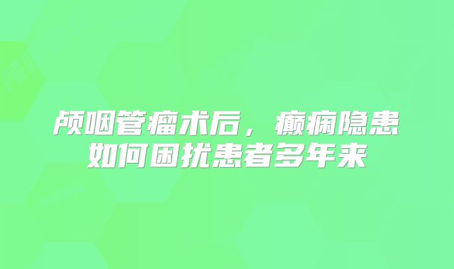 颅咽管瘤术后，癫痫隐患如何困扰患者多年来