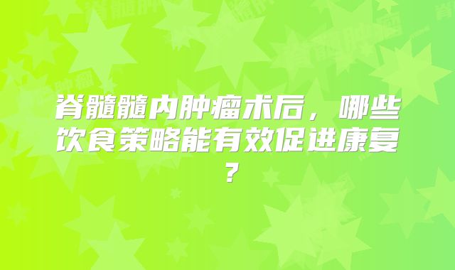 脊髓髓内肿瘤术后，哪些饮食策略能有效促进康复？