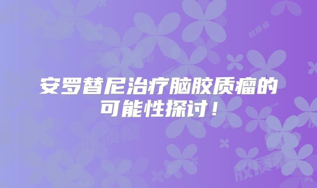 安罗替尼治疗脑胶质瘤的可能性探讨！