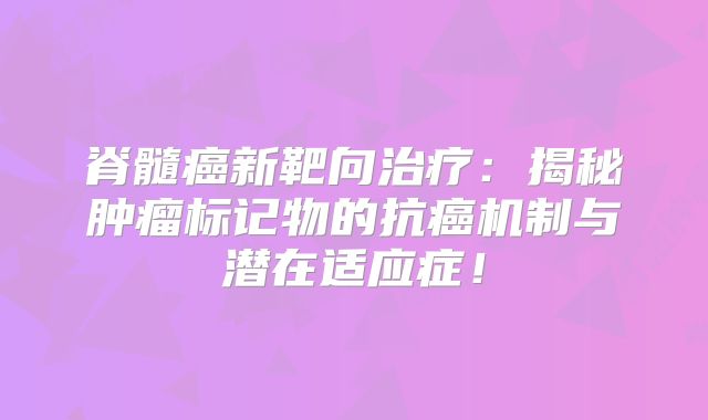 脊髓癌新靶向治疗：揭秘肿瘤标记物的抗癌机制与潜在适应症！