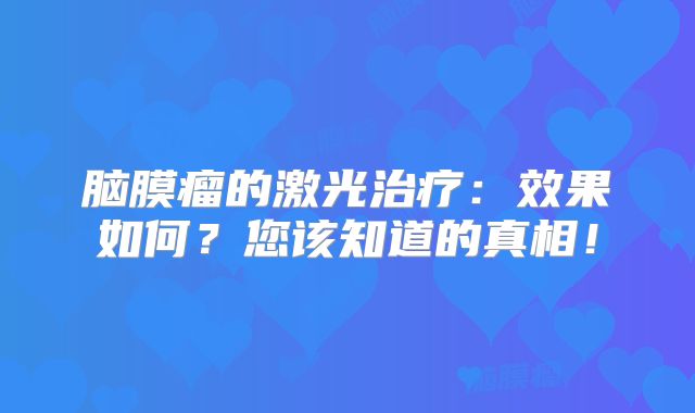 脑膜瘤的激光治疗：效果如何？您该知道的真相！