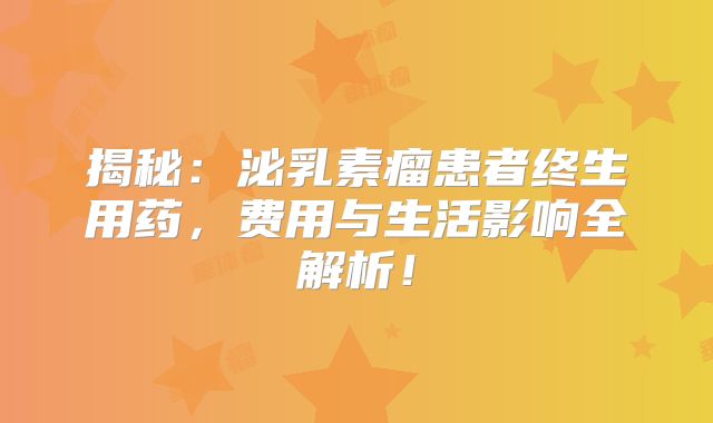 揭秘：泌乳素瘤患者终生用药，费用与生活影响全解析！