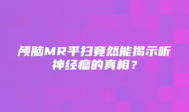 颅脑MR平扫竟然能揭示听神经瘤的真相？