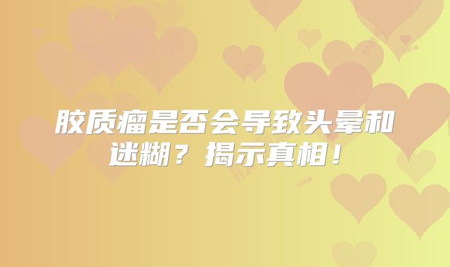 胶质瘤是否会导致头晕和迷糊？揭示真相！
