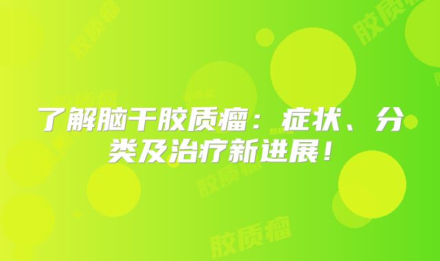 了解脑干胶质瘤：症状、分类及治疗新进展！