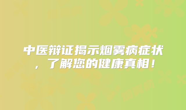 中医辩证揭示烟雾病症状，了解您的健康真相！