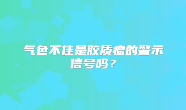 气色不佳是胶质瘤的警示信号吗？