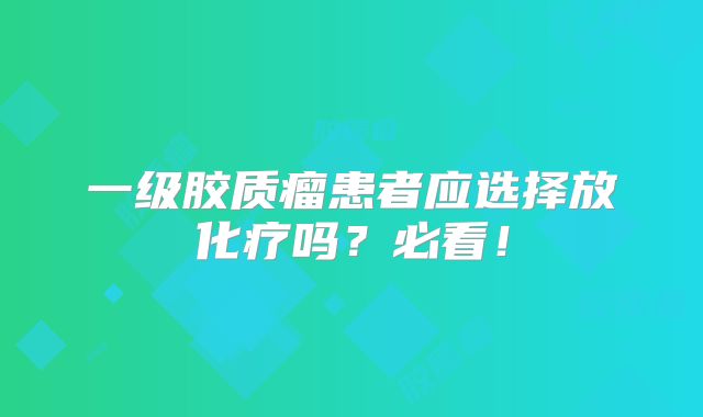 一级胶质瘤患者应选择放化疗吗？必看！