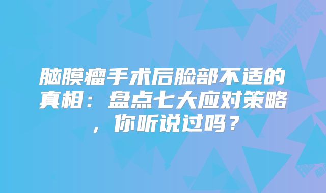 脑膜瘤手术后脸部不适的真相：盘点七大应对策略，你听说过吗？