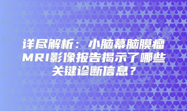 详尽解析：小脑幕脑膜瘤MRI影像报告揭示了哪些关键诊断信息？