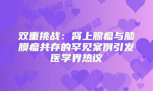 双重挑战：肾上腺瘤与脑膜瘤共存的罕见案例引发医学界热议