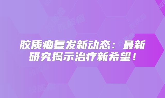 胶质瘤复发新动态：最新研究揭示治疗新希望！