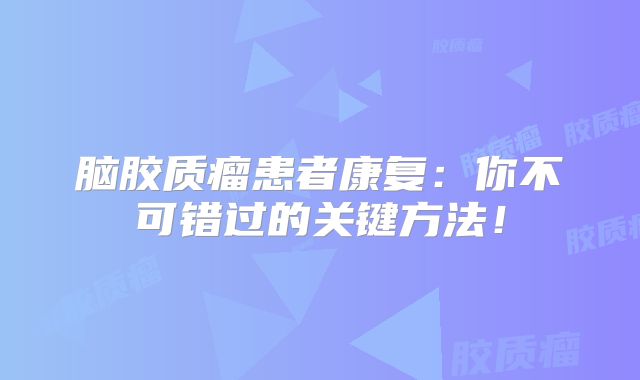 脑胶质瘤患者康复：你不可错过的关键方法！