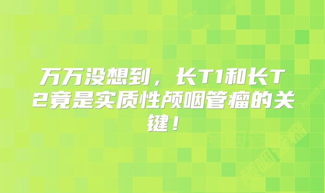 万万没想到，长T1和长T2竟是实质性颅咽管瘤的关键！