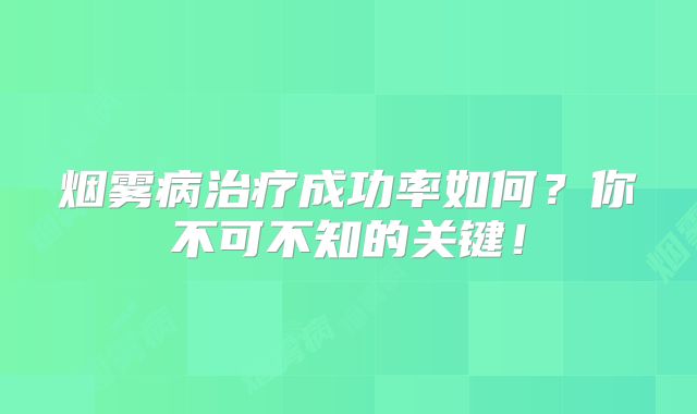 烟雾病治疗成功率如何？你不可不知的关键！