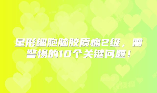 星形细胞脑胶质瘤2级，需警惕的10个关键问题！