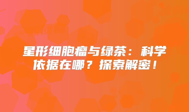 星形细胞瘤与绿茶：科学依据在哪？探索解密！