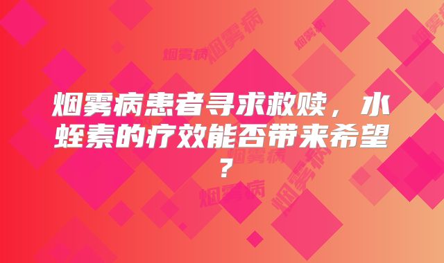 烟雾病患者寻求救赎，水蛭素的疗效能否带来希望？