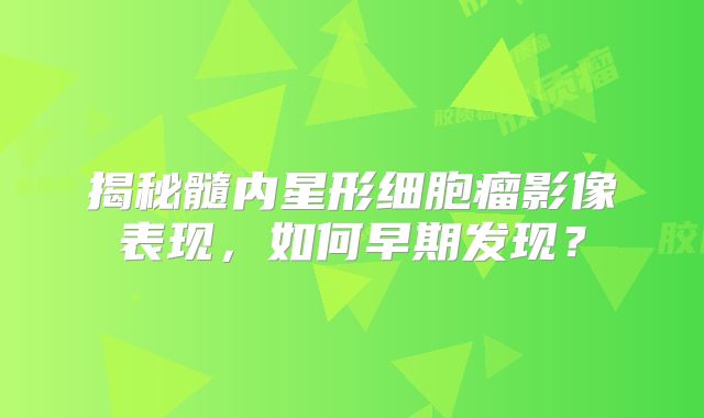 揭秘髓内星形细胞瘤影像表现，如何早期发现？
