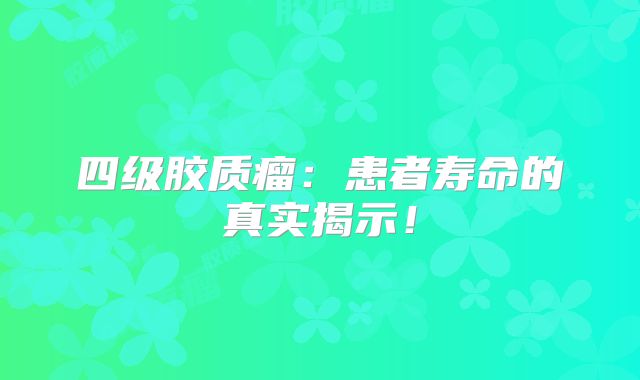 四级胶质瘤：患者寿命的真实揭示！