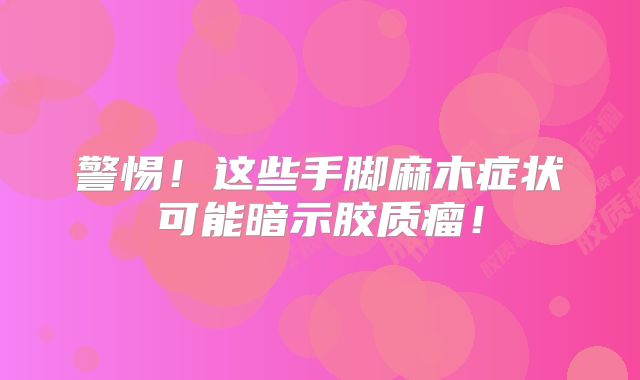 警惕！这些手脚麻木症状可能暗示胶质瘤！