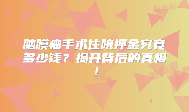 脑膜瘤手术住院押金究竟多少钱？揭开背后的真相！
