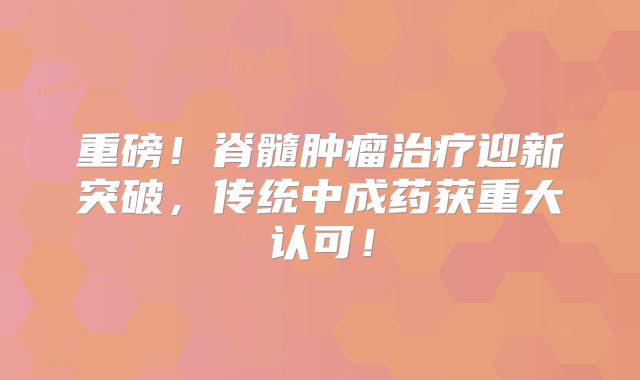 重磅！脊髓肿瘤治疗迎新突破，传统中成药获重大认可！