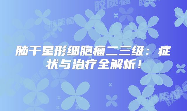 脑干星形细胞瘤二三级：症状与治疗全解析！