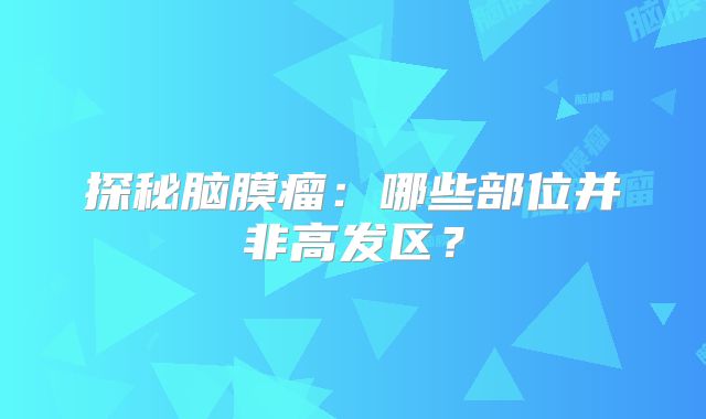 探秘脑膜瘤：哪些部位并非高发区？
