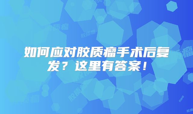如何应对胶质瘤手术后复发？这里有答案！