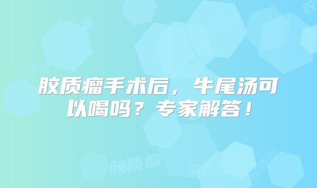 胶质瘤手术后，牛尾汤可以喝吗？专家解答！