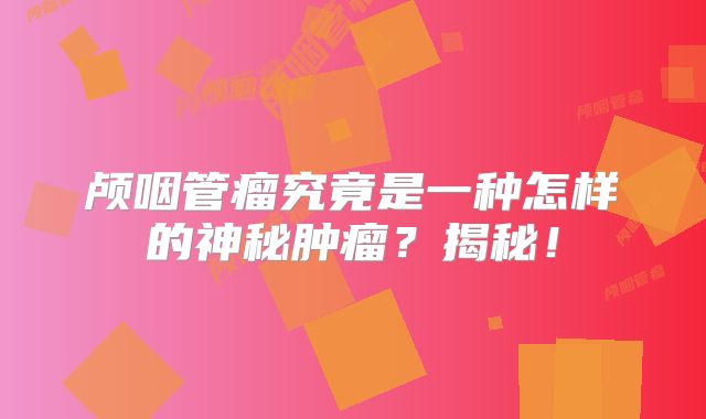 颅咽管瘤究竟是一种怎样的神秘肿瘤？揭秘！