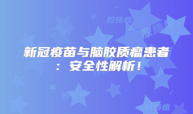 新冠疫苗与脑胶质瘤患者：安全性解析！