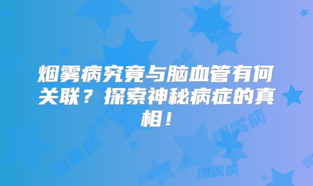 烟雾病究竟与脑血管有何关联？探索神秘病症的真相！