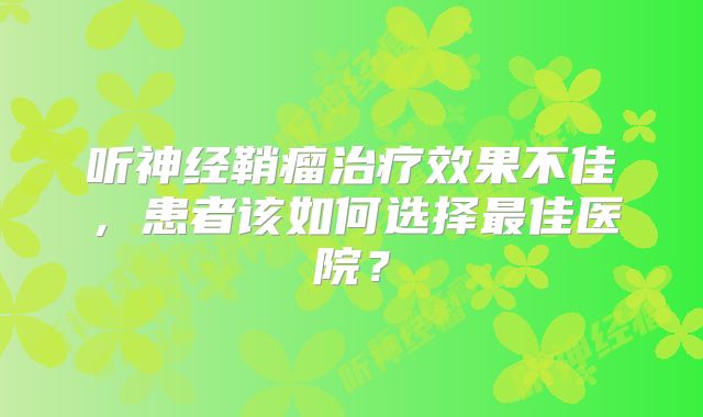 听神经鞘瘤治疗效果不佳，患者该如何选择最佳医院？