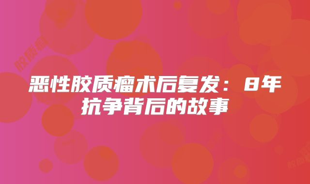 恶性胶质瘤术后复发：8年抗争背后的故事