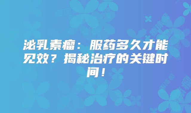 泌乳素瘤：服药多久才能见效？揭秘治疗的关键时间！
