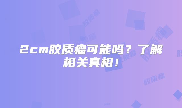 2cm胶质瘤可能吗？了解相关真相！