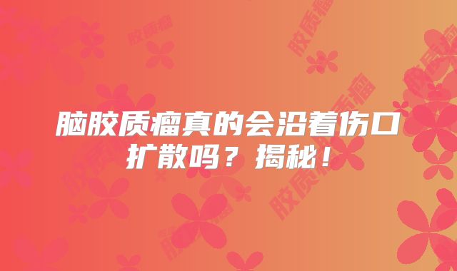 脑胶质瘤真的会沿着伤口扩散吗？揭秘！