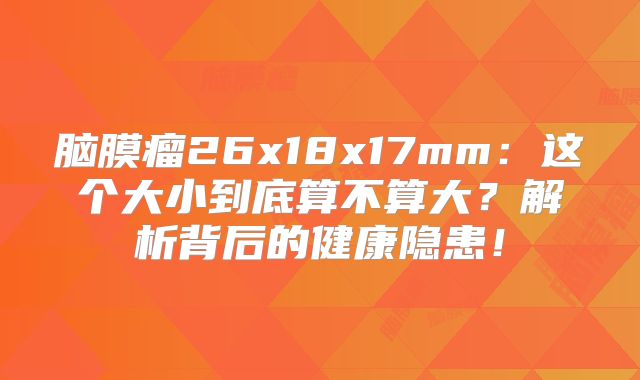脑膜瘤26x18x17mm：这个大小到底算不算大？解析背后的健康隐患！